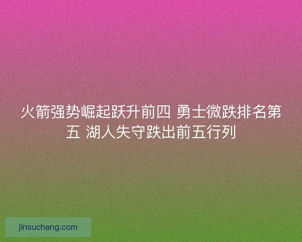 火箭强势崛起跃升前四 勇士微跌排名第五 湖人失守跌出前五行列