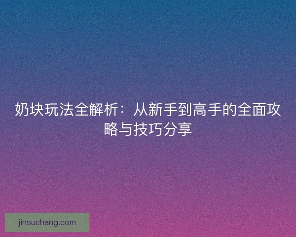 奶块玩法全解析:从新手到高手的全面攻略与技巧分享 奶块玩法全解析:从新手到高手的全面攻略与技巧分享