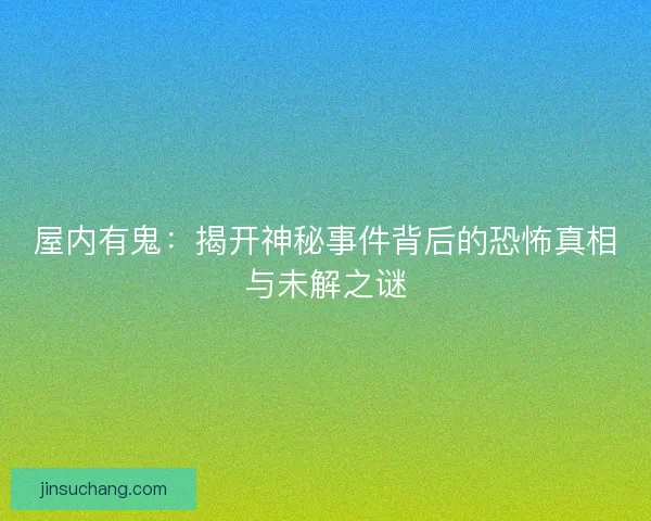屋内有鬼:揭开神秘事件背后的恐怖真相与未解之谜 屋内有鬼:揭开神秘事件背后的恐怖真相与未解之谜