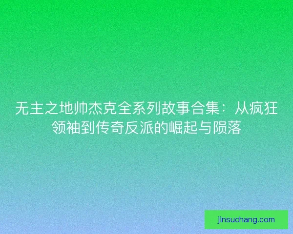 无主之地帅杰克全系列故事合集：从疯狂领袖到传奇反派的崛起与陨落