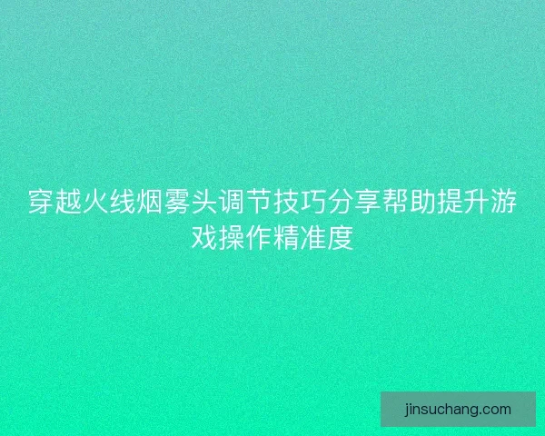 穿越火线烟雾头调节技巧分享帮助提升游戏操作精准度 穿越火线烟雾头调节技巧分享帮助提升游戏操作精准度