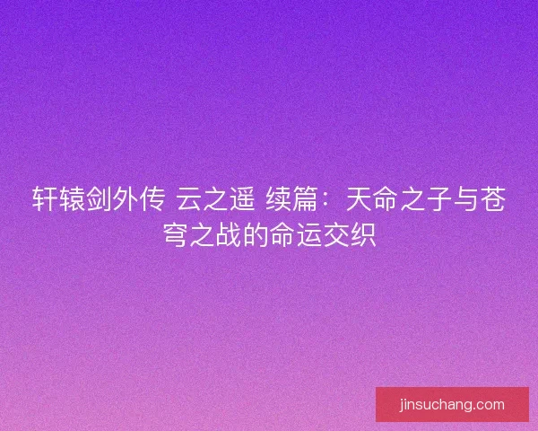 轩辕剑外传 云之遥 续篇:天命之子与苍穹之战的命运交织 轩辕剑外传 云之遥 续篇:天命之子与苍穹之战的命运交织