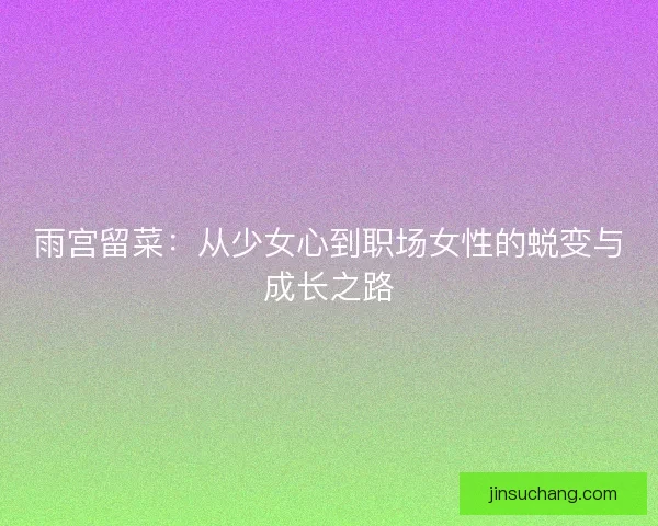 雨宫留菜：从少女心到职场女性的蜕变与成长之路