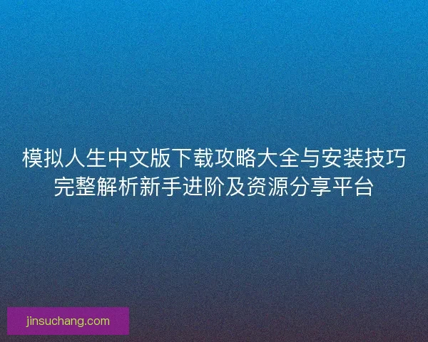 模拟人生中文版下载攻略大全与安装技巧完整解析新手进阶及资源分享平台 模拟人生中文版下载攻略大全与安装技巧完整解析新手进阶及资源分享平台