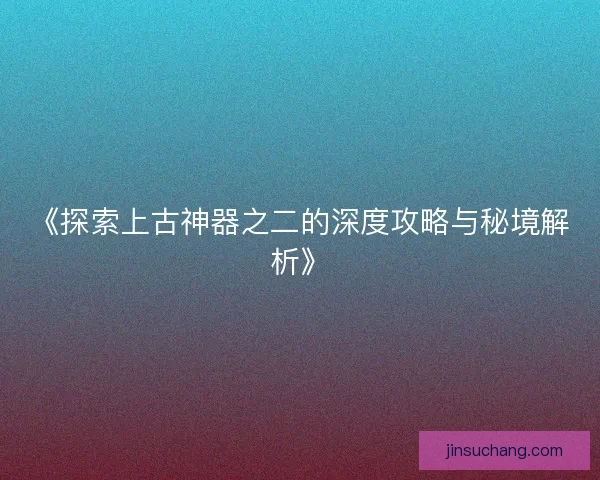 《探索上古神器之二的深度攻略与秘境解析》