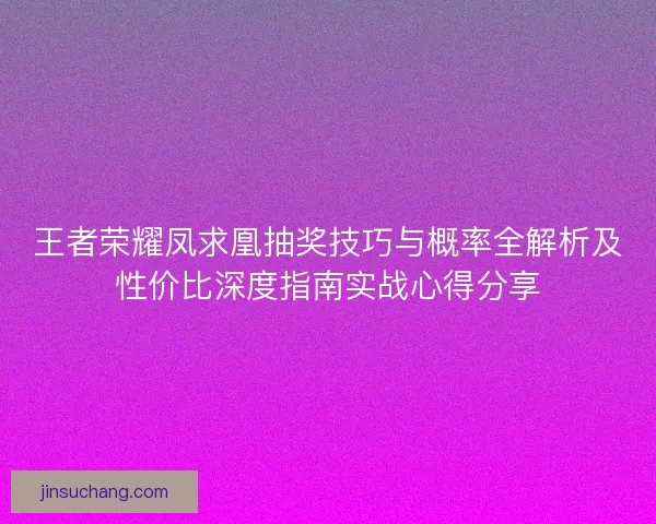 王者荣耀凤求凰抽奖技巧与概率全解析及性价比深度指南实战心得分享 王者荣耀凤求凰抽奖技巧与概率全解析及性价比深度指南实战心得分享