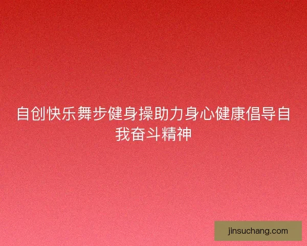 自创快乐舞步健身操助力身心健康倡导自我奋斗精神 自创快乐舞步健身操助力身心健康倡导自我奋斗精神