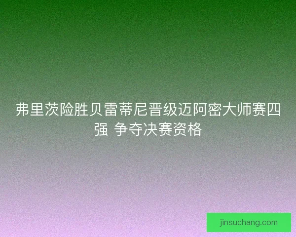 弗里茨险胜贝雷蒂尼晋级迈阿密大师赛四强 争夺决赛资格