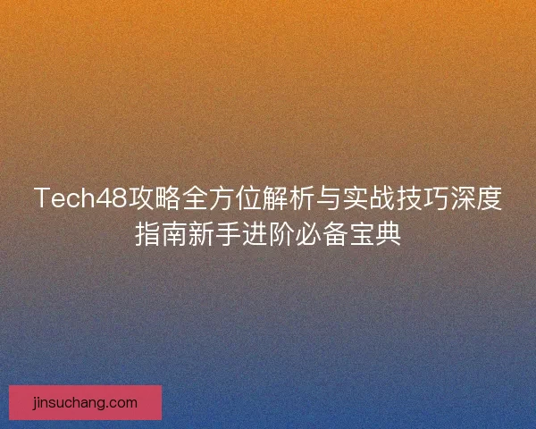 Tech48攻略全方位解析与实战技巧深度指南新手进阶必备宝典 Tech48攻略全方位解析与实战技巧深度指南新手进阶必备宝典