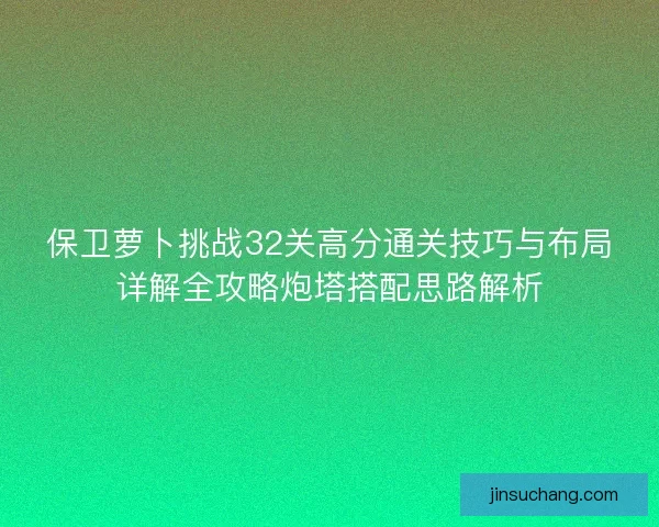 保卫萝卜挑战32关高分通关技巧与布局详解全攻略炮塔搭配思路解析