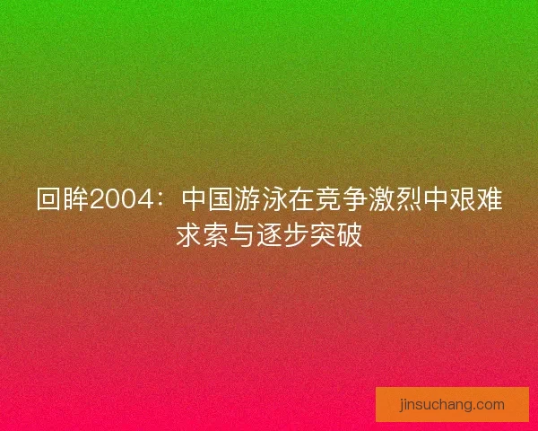 回眸2004：中国游泳在竞争激烈中艰难求索与逐步突破