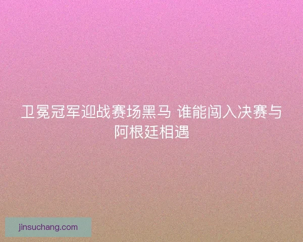 卫冕冠军迎战赛场黑马 谁能闯入决赛与阿根廷相遇
