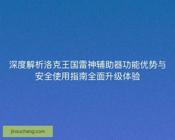 深度解析洛克王国雷神辅助器功能优势与安全使用指南全面升级体验