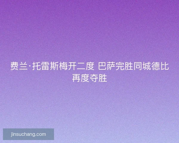 费兰·托雷斯梅开二度 巴萨完胜同城德比再度夺胜