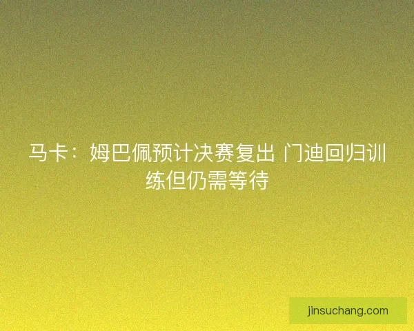 马卡：姆巴佩预计决赛复出 门迪回归训练但仍需等待