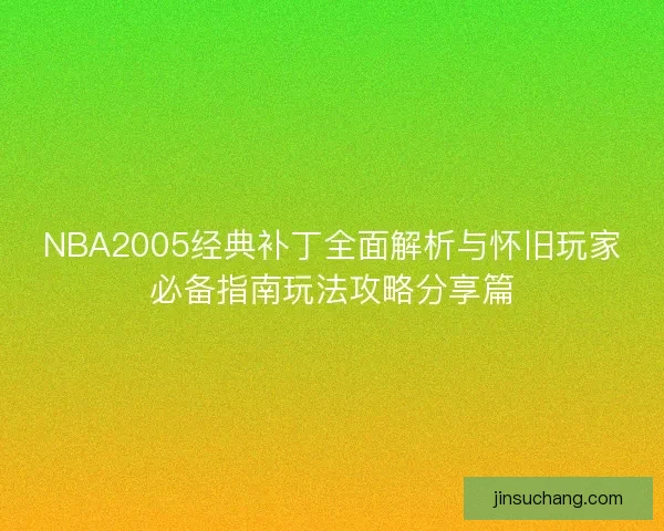 NBA2005经典补丁全面解析与怀旧玩家必备指南玩法攻略分享篇 NBA2005经典补丁全面解析与怀旧玩家必备指南玩法攻略分享篇