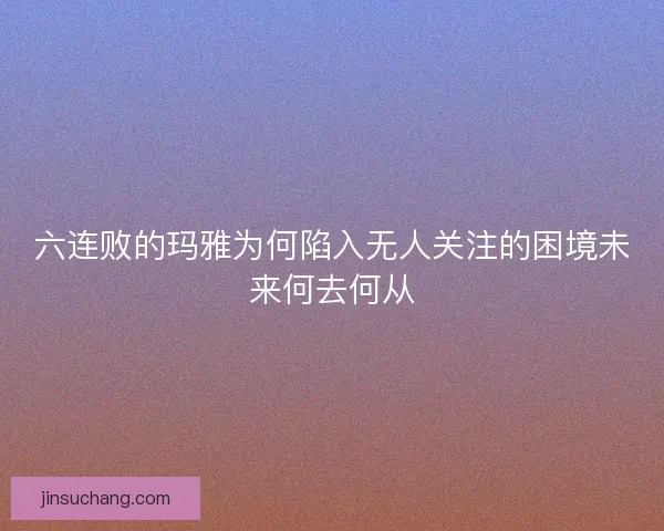 六连败的玛雅为何陷入无人关注的困境未来何去何从