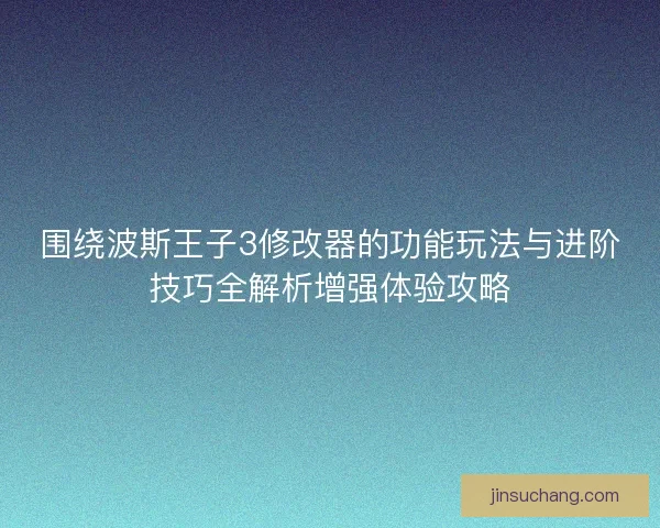围绕波斯王子3修改器的功能玩法与进阶技巧全解析增强体验攻略