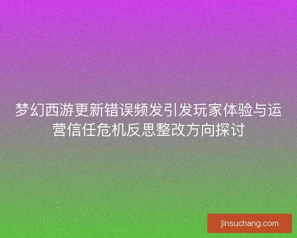 梦幻西游更新错误频发引发玩家体验与运营信任危机反思整改方向探讨 梦幻西游更新错误频发引发玩家体验与运营信任危机反思整改方向探讨
