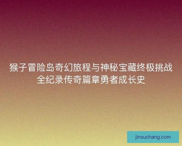 猴子冒险岛奇幻旅程与神秘宝藏终极挑战全纪录传奇篇章勇者成长史 猴子冒险岛奇幻旅程与神秘宝藏终极挑战全纪录传奇篇章勇者成长史
