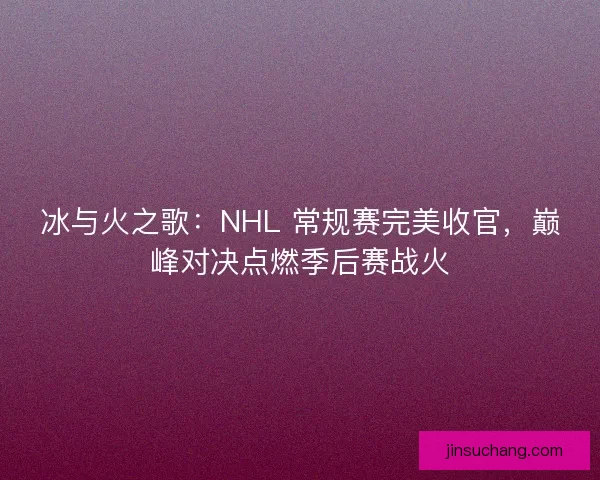 冰与火之歌：NHL 常规赛完美收官，巅峰对决点燃季后赛战火