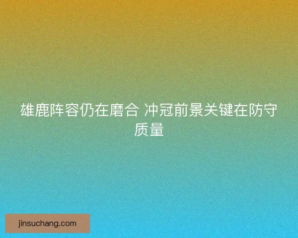雄鹿阵容仍在磨合 冲冠前景关键在防守质量 雄鹿阵容仍在磨合 冲冠前景关键在防守质量