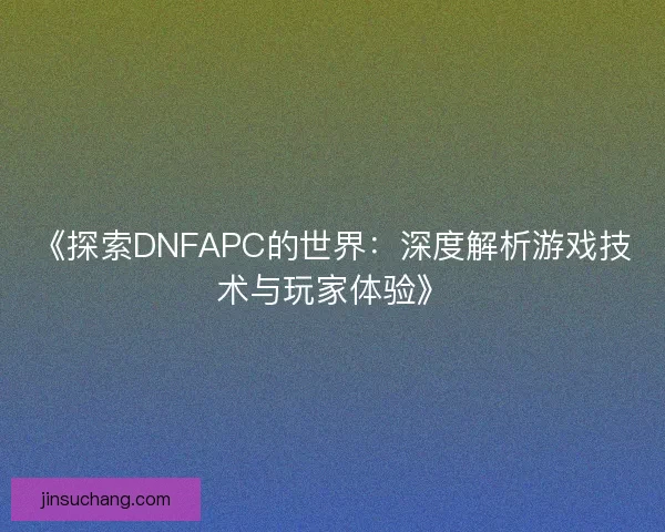 《探索DNFAPC的世界:深度解析游戏技术与玩家体验》 《探索DNFAPC的世界:深度解析游戏技术与玩家体验》