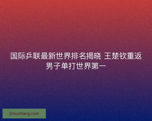 国际乒联最新世界排名揭晓 王楚钦重返男子单打世界第一 国际乒联最新世界排名揭晓 王楚钦重返男子单打世界第一