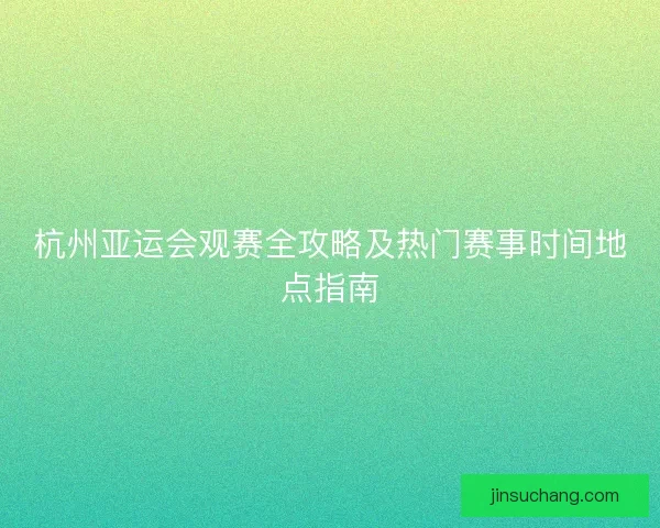 杭州亚运会观赛全攻略及热门赛事时间地点指南 杭州亚运会观赛全攻略及热门赛事时间地点指南