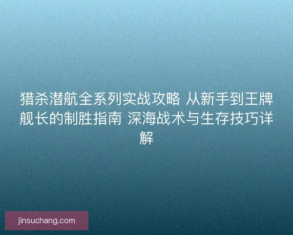 猎杀潜航全系列实战攻略 从新手到王牌舰长的制胜指南 深海战术与生存技巧详解