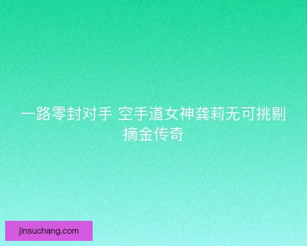 一路零封对手 空手道女神龚莉无可挑剔摘金传奇