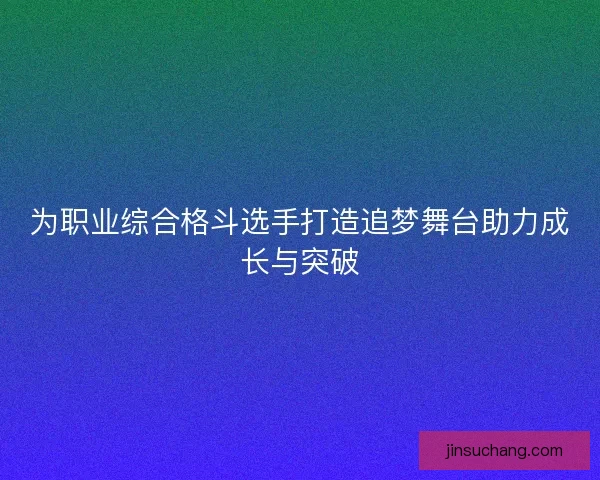 为职业综合格斗选手打造追梦舞台助力成长与突破