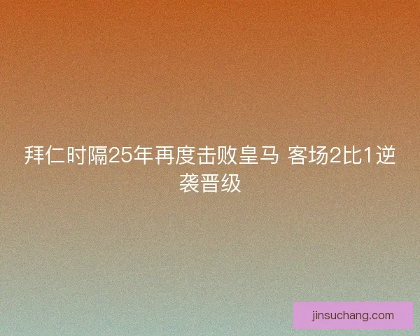 拜仁时隔25年再度击败皇马 客场2比1逆袭晋级 拜仁时隔25年再度击败皇马 客场2比1逆袭晋级