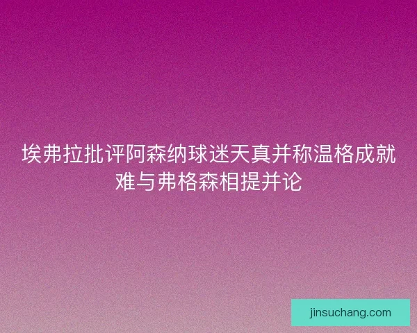埃弗拉批评阿森纳球迷天真并称温格成就难与弗格森相提并论 埃弗拉批评阿森纳球迷天真并称温格成就难与弗格森相提并论